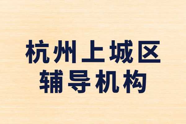 杭州上城区主要的高中辅导机构是哪些？排名前三的机构有哪些？