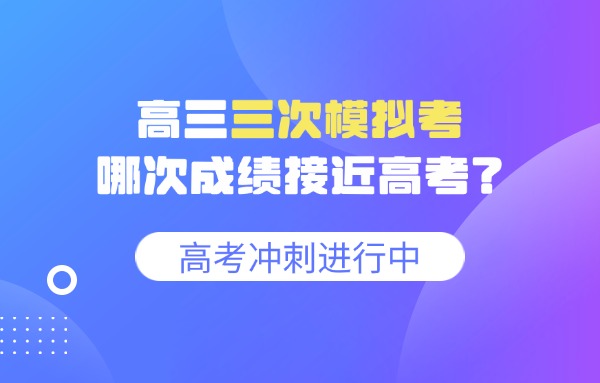 高三三次模拟考那次成绩接近高考？高三考试后该怎么做提升成绩呢？