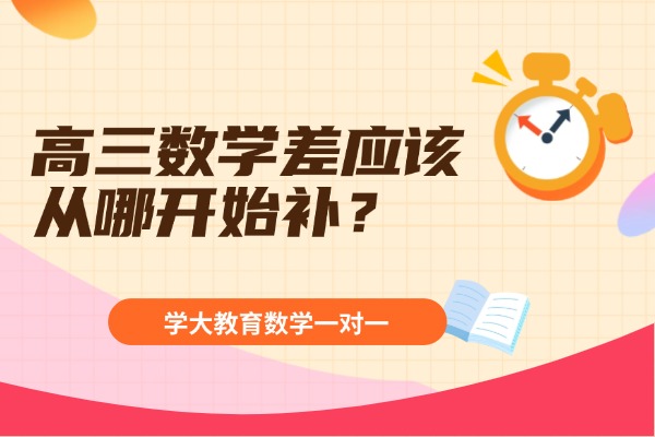 高三数学差应该从哪开始补？学大教育数学一对一辅导怎么样？