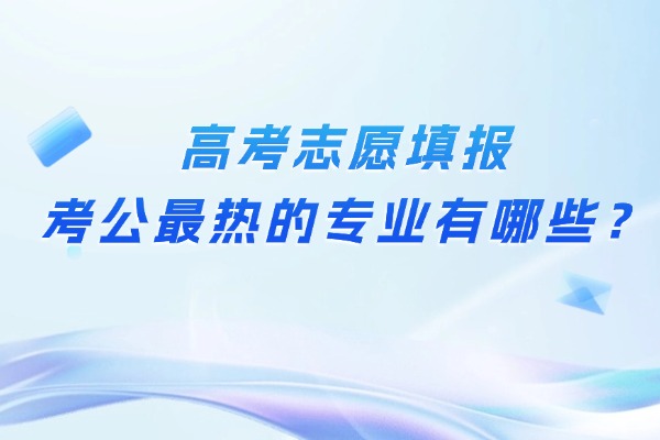 高考志愿填报：考公最热的专业有哪些？
