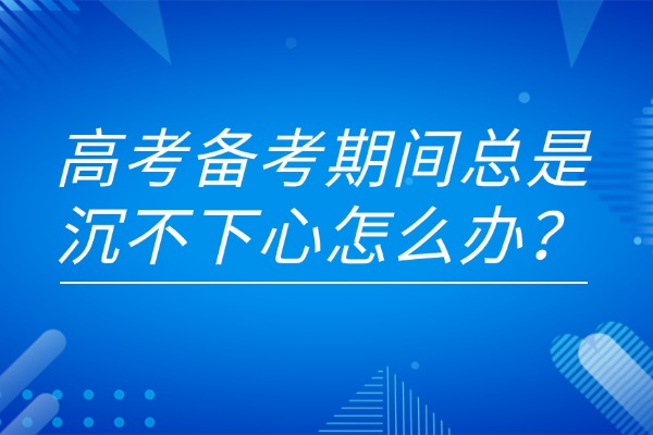 高考备考期间总是沉不下心怎么办？