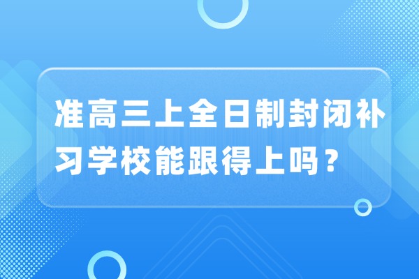 准高三上全日制封闭补习学校能跟得上吗？　