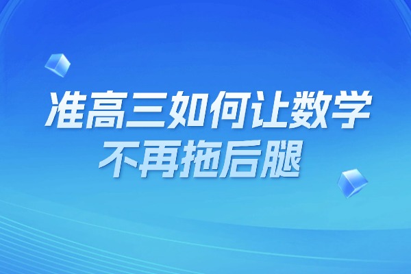 渭南伊顿教育：准高三如何让数学不再拖后腿