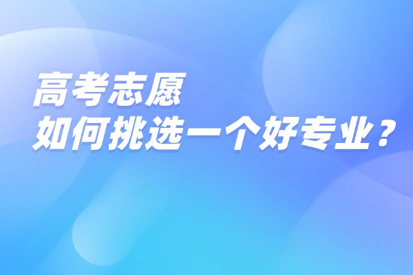 高考志愿如何挑选一个好专业？这4点是关键