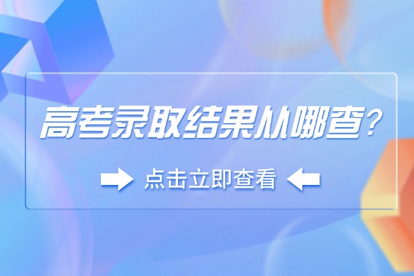 高考录取结果从哪查？录取多久后能收到录取通知书？