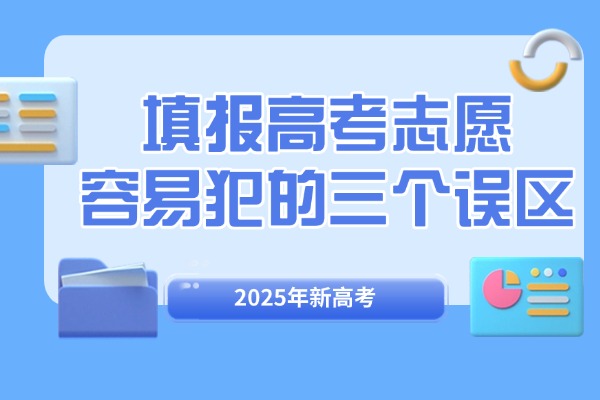 2025年填报高考志愿容易犯的三个误区，一定要留意