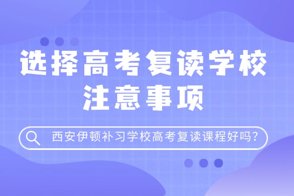 选择高考复读学校注意事项 西安伊顿补习学校高考复读课程好吗？