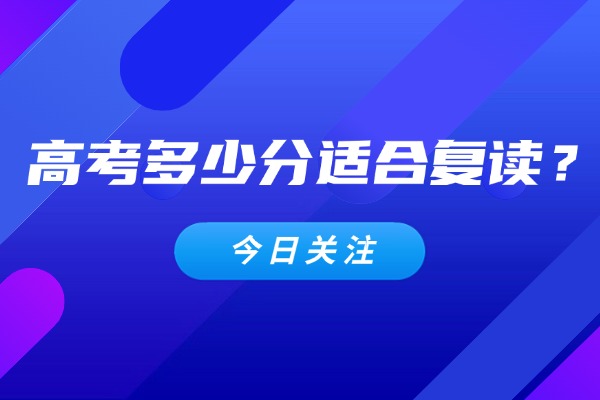 高考多少分适合复读？高考复读有什么好处?