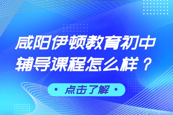 咸阳伊顿教育初中辅导课程怎么样？初中一对一课程怎么样？