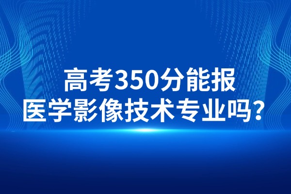 高考350分能报医学影像技术专业吗？单招复读找补习学校有用吗？