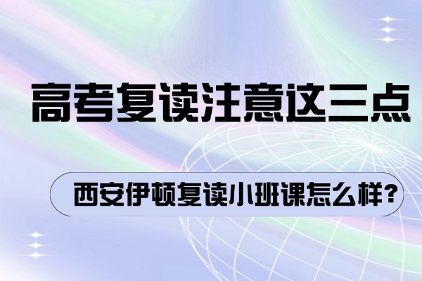 高考复读注意这三点 西安伊顿复读小班课怎么样？