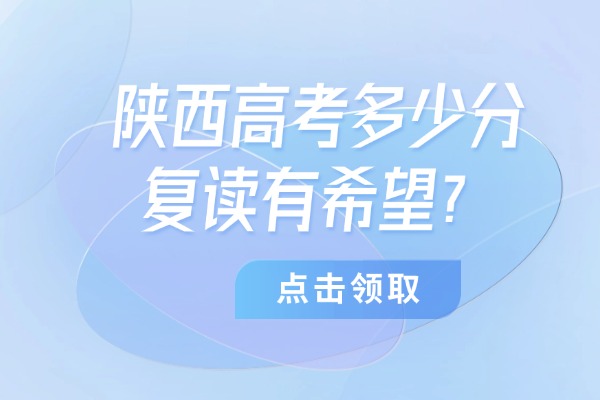 陕西高考多少分复读有希望？西安伊顿补习学校行不行？