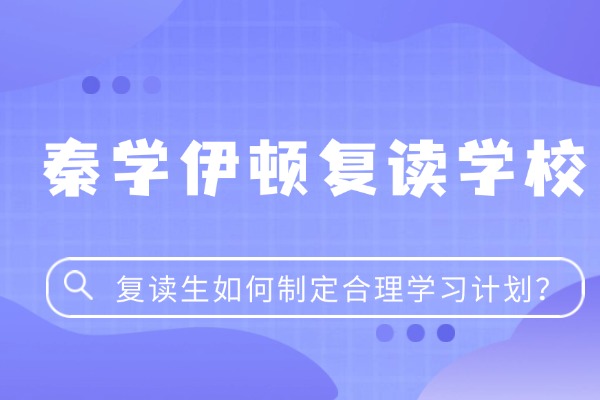 复读生如何制定合理学习计划？西安秦学伊顿复读学校怎么样？