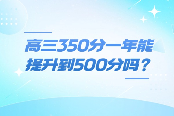 高三350分一年能提升到500分吗？西安伊顿高三全日制补习学校怎么样？