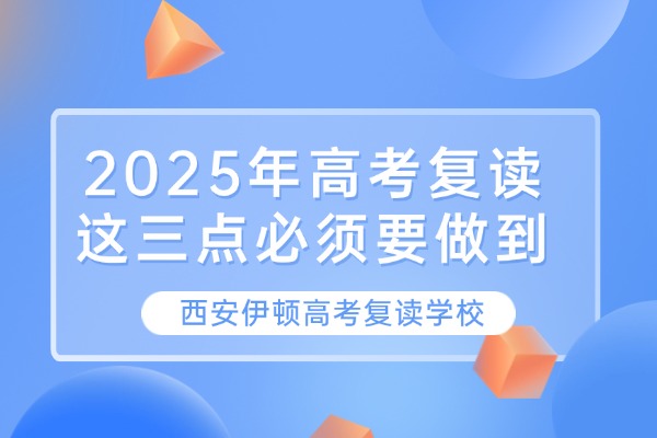 2025年高考复读这三点必须要做到 西安伊顿高考复读学校