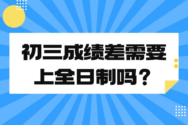 初三成绩差需要上全日制吗？西安伊顿初三全日制补习学校怎么样？