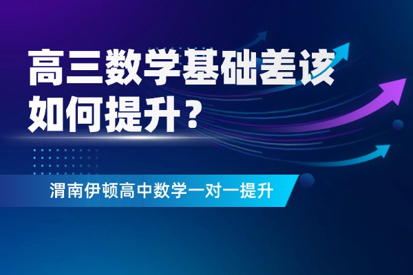高三数学基础差该如何提升？渭南伊顿高中数学一对一提升