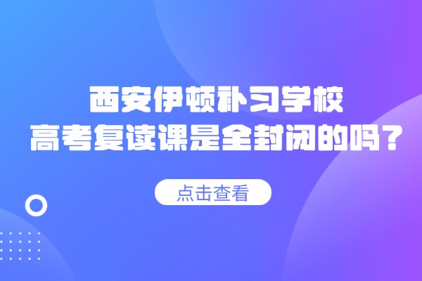 西安伊顿补习学校的高考复读课是全封闭的吗？收费贵吗？