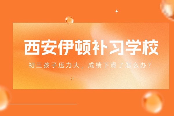 初三孩子压力大，成绩下滑了怎么办？西安伊顿补习学校有初三全日制吗？