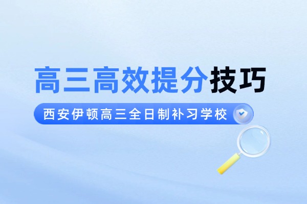 高三高效提分技巧 西安伊顿高三全日制补习学校提分怎么样？