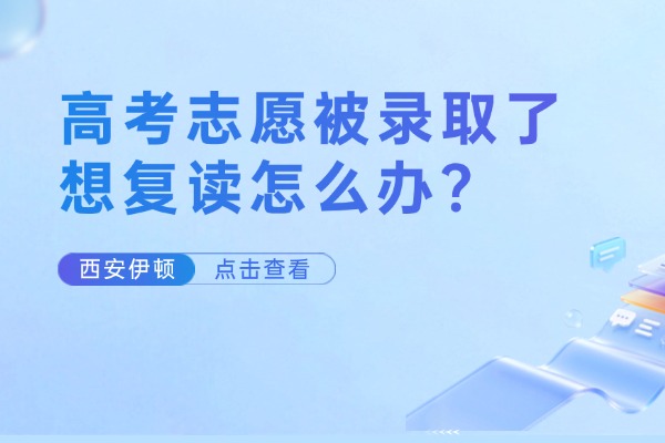 高考志愿被录取了想复读怎么办？西安伊顿补习学校有高考复读班吗？