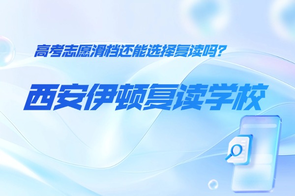 2025年高考志愿滑档还能选择复读吗？西安伊顿高考复读学校怎么样？