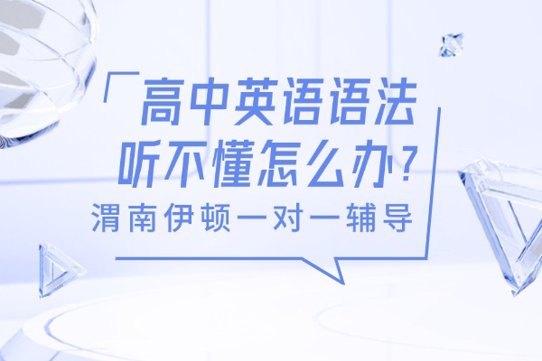 高中英语语法听不懂怎么办？渭南伊顿高中英语语法一对一课程怎么样？