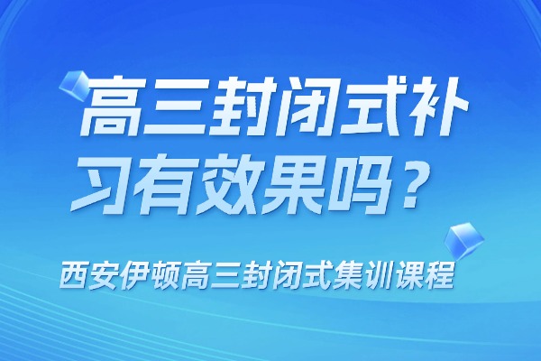 高三封闭式补习有效果吗？西安伊顿高三封闭式集训课程怎么样？