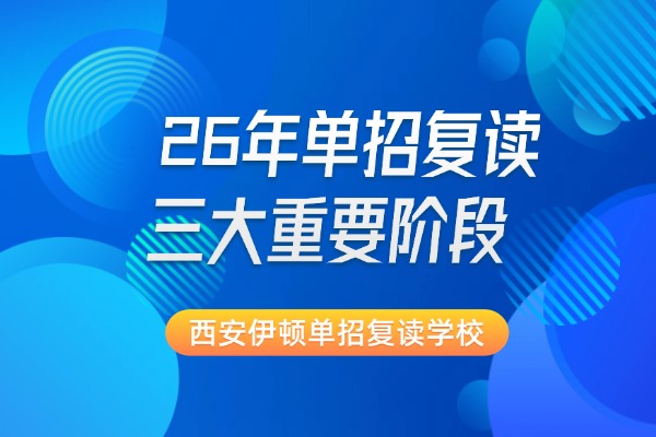 26年单招复读三大重要阶段 西安伊顿单招复读学校集训课程怎么样？