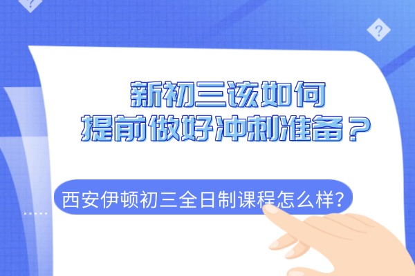 新初三该如何提前做好冲刺准备？西安伊顿初三全日制课程怎么样？