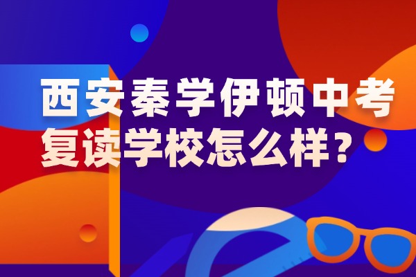 西安秦学伊顿中考复读学校怎么样？复读一年学费多少？