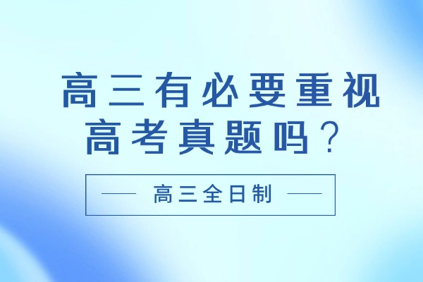 高三有必要重视高考真题吗？西安秦学伊顿高三全日制针对性提分效果怎么样？