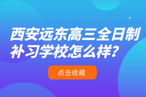 西安远东高三全日制补习学校怎么样？有什么特点？