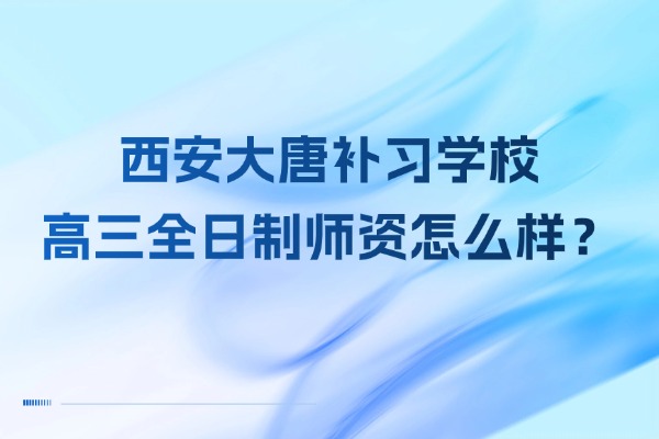 西安大唐补习学校高三全日制课程的师资怎么样？学校环境咋样？