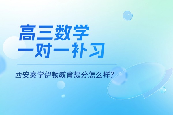 西安秦学伊顿高三数学一对一补习好吗？提分怎么样？