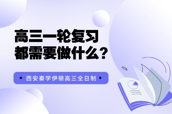 高三一轮复习都需要做什么？西安秦学伊顿高三全日制补习课程怎么样？