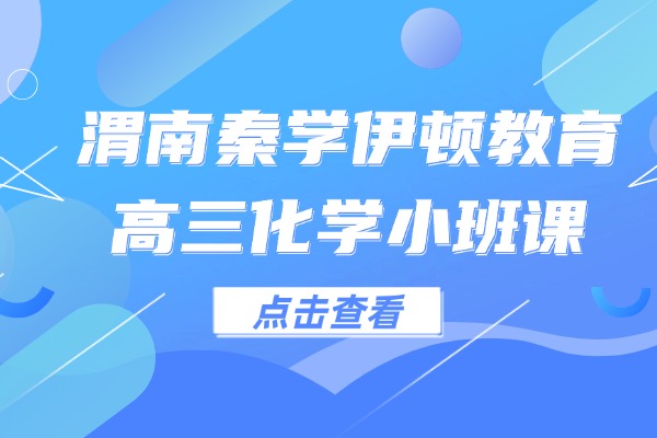 高三化学重点知识分享 渭南秦学伊顿教育高三化学小班课怎么样？