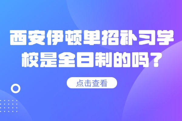 西安伊顿单招补习学校是全日制的吗？孩子自控能力较差推荐去吗？