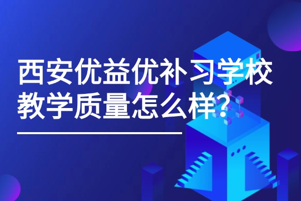 西安优益优补习学校教学质量怎么样？老师教学怎么样？