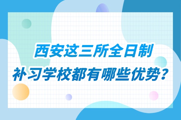 西安这三所全日制补习学校都有哪些优势？快看看你适合哪一个？