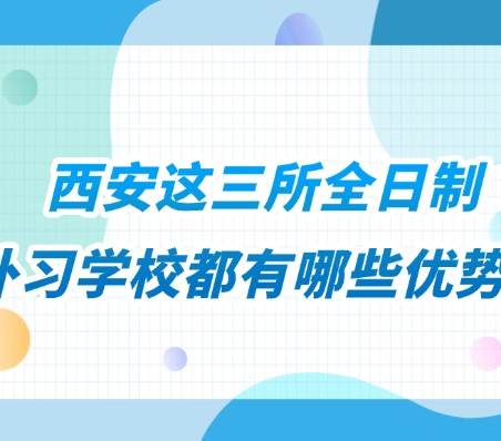 西安这三所全日制补习学校都有哪些优势？快看看你适合哪一个？