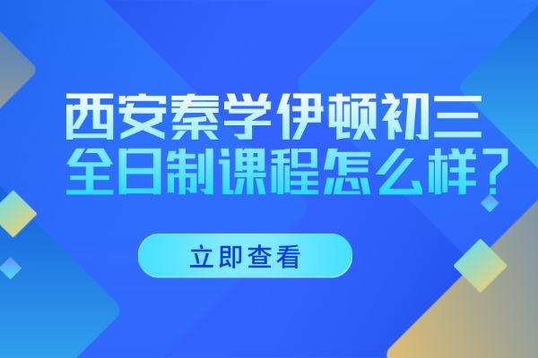 西安秦学伊顿初三全日制课程怎么样？初三复习这两点千万要重视