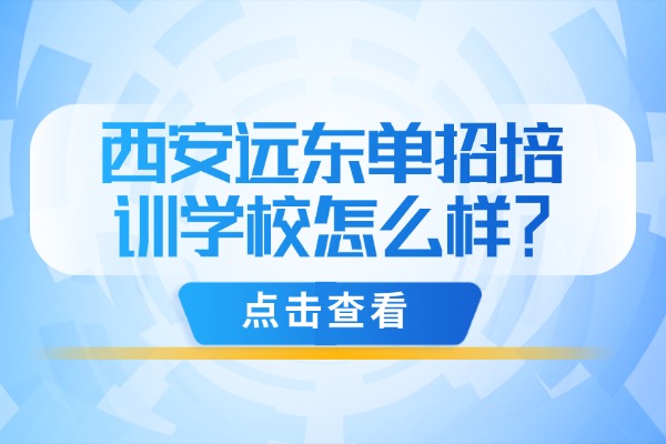 西安远东单招培训学校怎么样？单招培训机构能提供哪些服务？