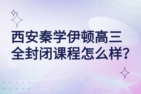 西安秦学伊顿高三全封闭课程怎么样？高考二三轮复习规划分享