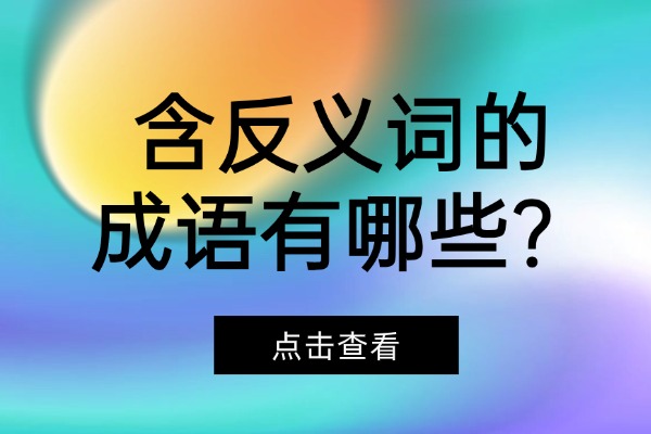 含反义词的成语有哪些？解释+造句