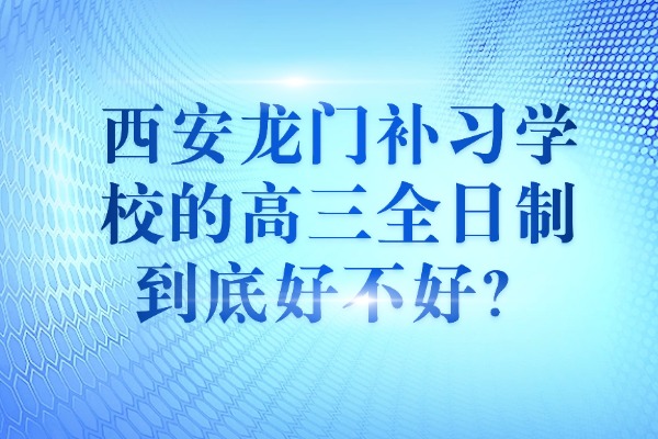 西安龙门补习学校的高三全日制到底好不好？学习氛围怎么样？