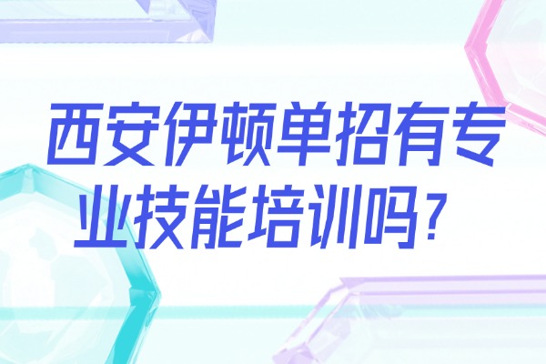 西安伊顿单招有专业技能培训吗？教学质量怎么样？