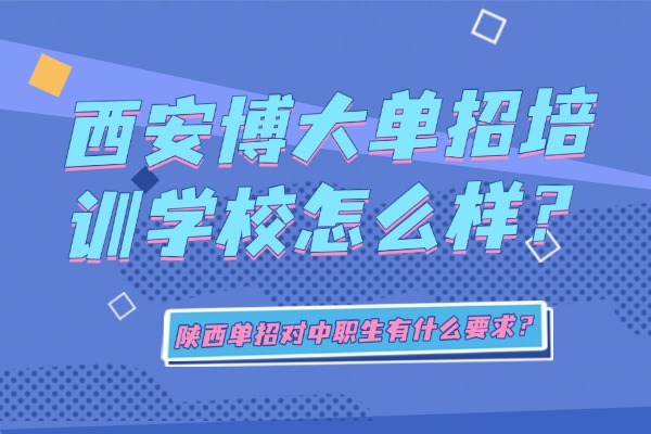 西安博大单招培训学校怎么样？陕西单招对中职生有什么要求？