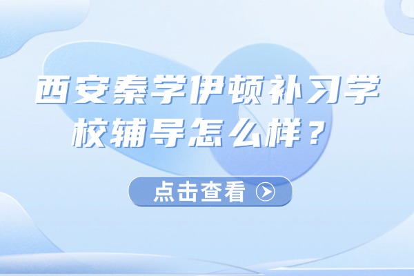 西安秦学伊顿补习学校辅导怎么样？高三如果短时间提升成绩？
