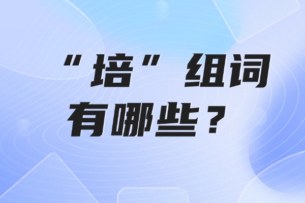 “培”組詞有哪些？“培”組詞造句有哪些？